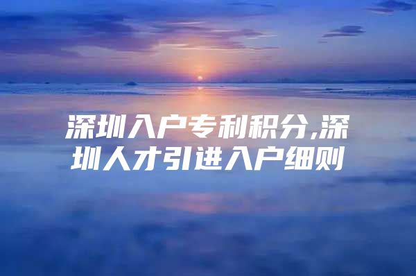 深圳入户专利积分,深圳人才引进入户细则