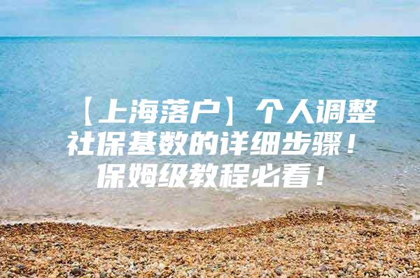 【上海落户】个人调整社保基数的详细步骤！保姆级教程必看！