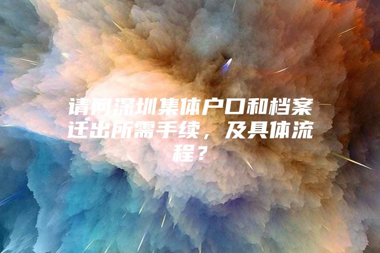 请问深圳集体户口和档案迁出所需手续，及具体流程？