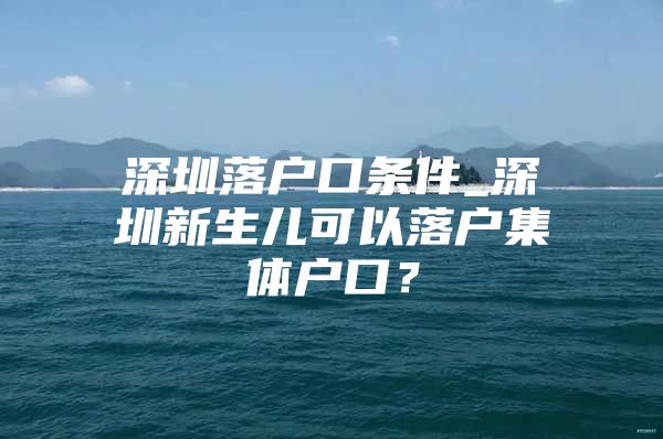 深圳落户口条件_深圳新生儿可以落户集体户口？