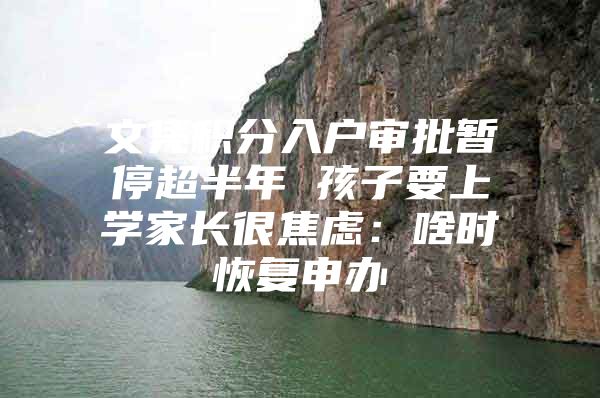文凭积分入户审批暂停超半年 孩子要上学家长很焦虑：啥时恢复申办