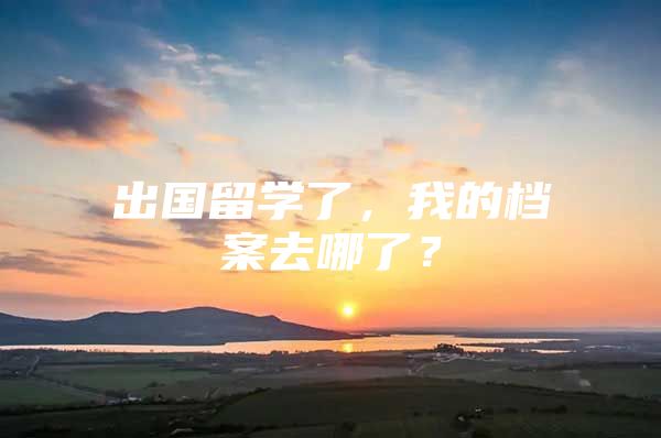 出国留学了，我的档案去哪了？
