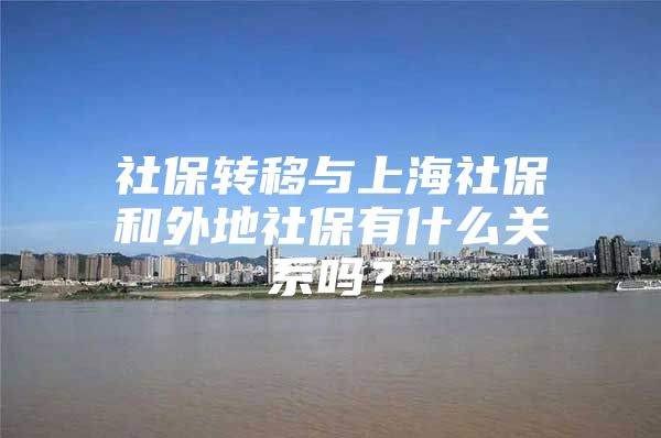 社保转移与上海社保和外地社保有什么关系吗？