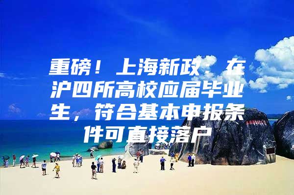 重磅！上海新政：在沪四所高校应届毕业生，符合基本申报条件可直接落户