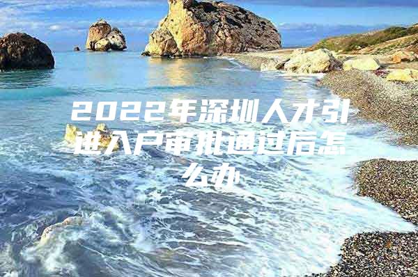 2022年深圳人才引进入户审批通过后怎么办