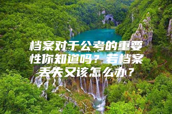 档案对于公考的重要性你知道吗？若档案丢失又该怎么办？