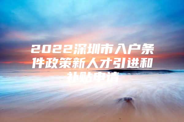 2022深圳市入户条件政策新人才引进和补贴申请