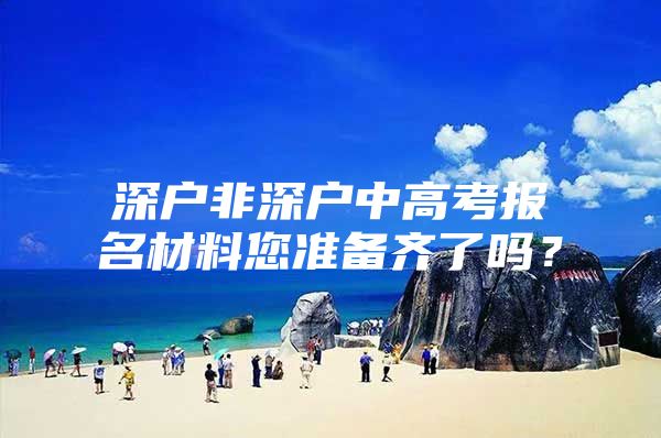 深户非深户中高考报名材料您准备齐了吗？