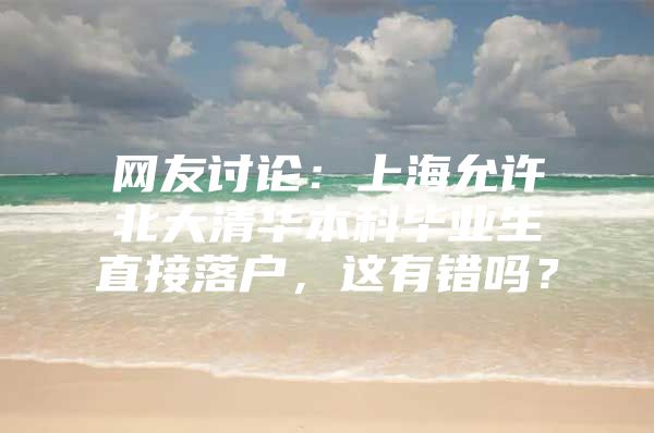 网友讨论：上海允许北大清华本科毕业生直接落户，这有错吗？