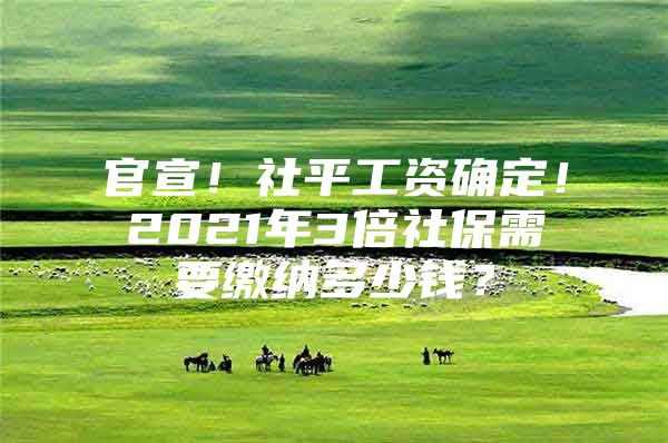 官宣！社平工资确定！2021年3倍社保需要缴纳多少钱？