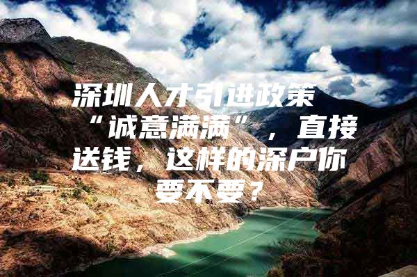 深圳人才引进政策“诚意满满”，直接送钱，这样的深户你要不要？