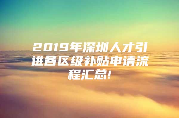 2019年深圳人才引进各区级补贴申请流程汇总!