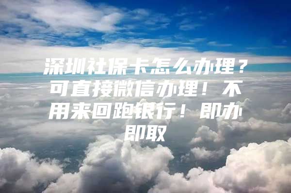深圳社保卡怎么办理？可直接微信办理！不用来回跑银行！即办即取