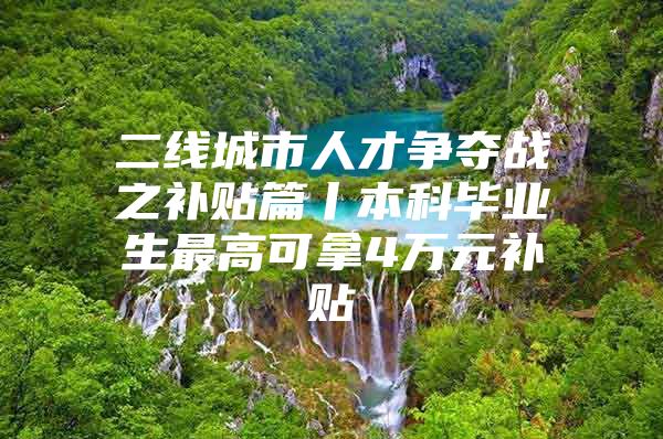 二线城市人才争夺战之补贴篇丨本科毕业生最高可拿4万元补贴