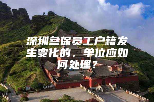 深圳参保员工户籍发生变化的，单位应如何处理？