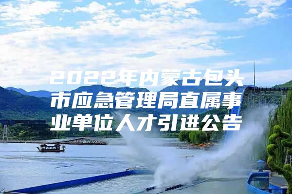 2022年内蒙古包头市应急管理局直属事业单位人才引进公告
