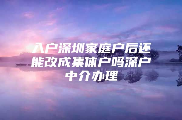 入户深圳家庭户后还能改成集体户吗深户中介办理