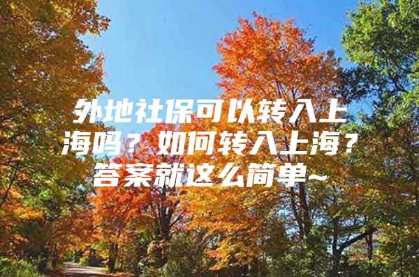 外地社保可以转入上海吗？如何转入上海？答案就这么简单~