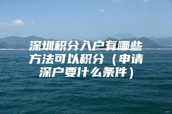 深圳积分入户有哪些方法可以积分（申请深户要什么条件）