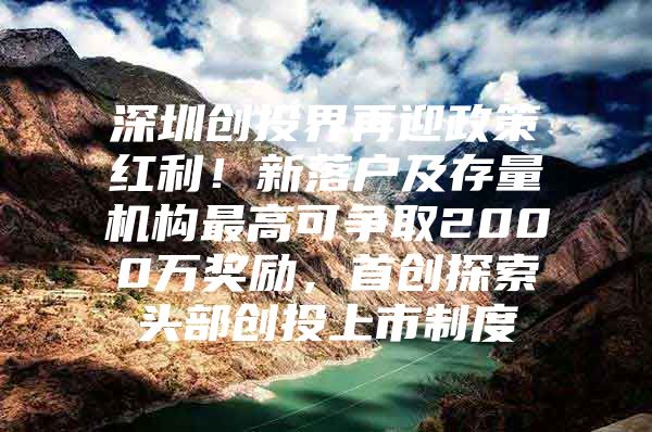 深圳创投界再迎政策红利！新落户及存量机构最高可争取2000万奖励，首创探索头部创投上市制度