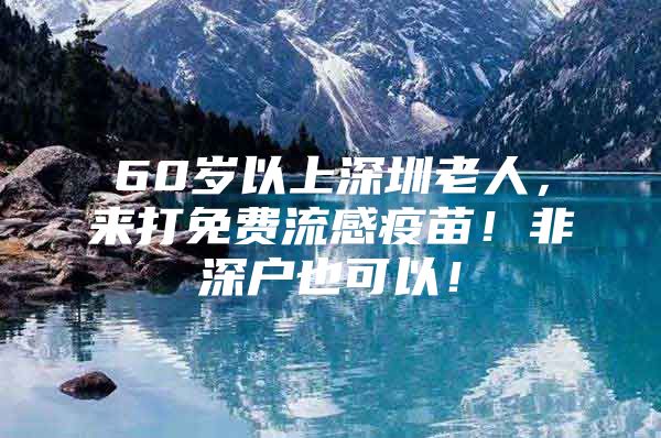 60岁以上深圳老人，来打免费流感疫苗！非深户也可以！