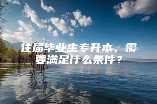 往届毕业生专升本，需要满足什么条件？