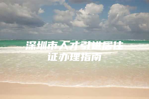 深圳市人才引进居住证办理指南