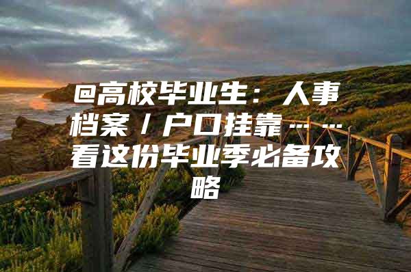 @高校毕业生：人事档案／户口挂靠……看这份毕业季必备攻略