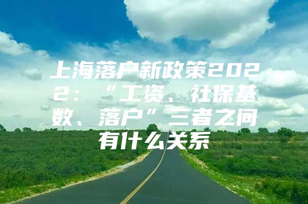上海落户新政策2022：“工资、社保基数、落户”三者之间有什么关系