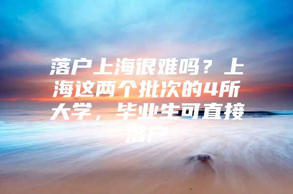 落户上海很难吗？上海这两个批次的4所大学，毕业生可直接落户