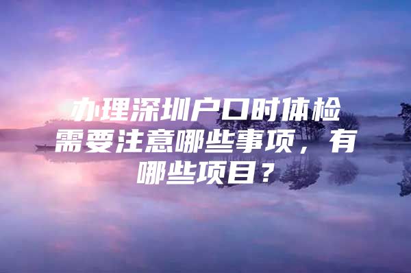 办理深圳户口时体检需要注意哪些事项，有哪些项目？