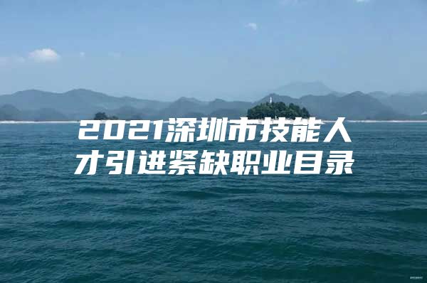 2021深圳市技能人才引进紧缺职业目录