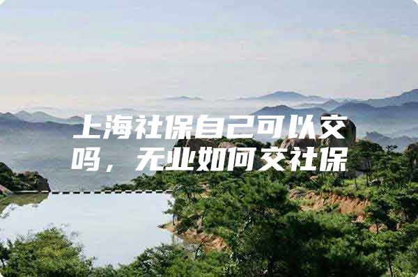 上海社保自己可以交吗，无业如何交社保