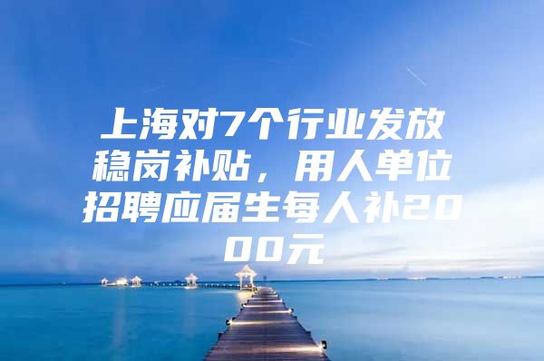 上海对7个行业发放稳岗补贴，用人单位招聘应届生每人补2000元