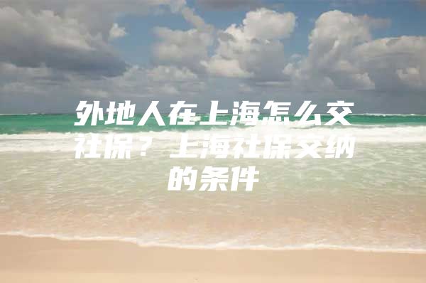 外地人在上海怎么交社保？上海社保交纳的条件