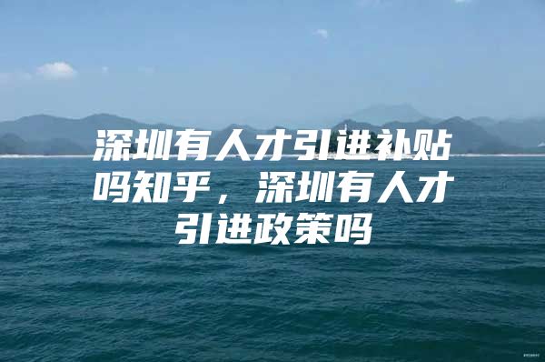 深圳有人才引进补贴吗知乎，深圳有人才引进政策吗
