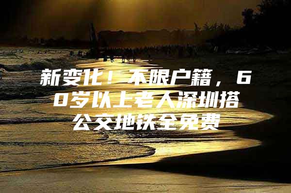 新变化！不限户籍，60岁以上老人深圳搭公交地铁全免费
