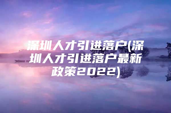 深圳人才引进落户(深圳人才引进落户最新政策2022)