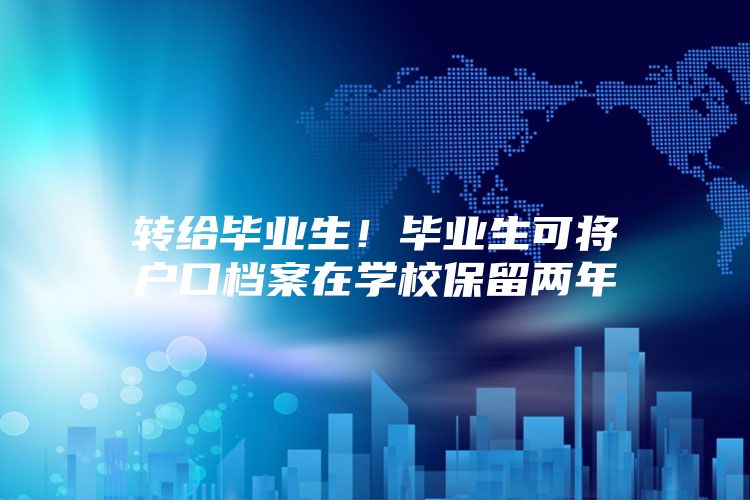 转给毕业生！毕业生可将户口档案在学校保留两年
