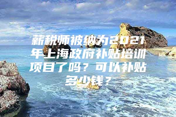薪税师被纳为2021年上海政府补贴培训项目了吗？可以补贴多少钱？
