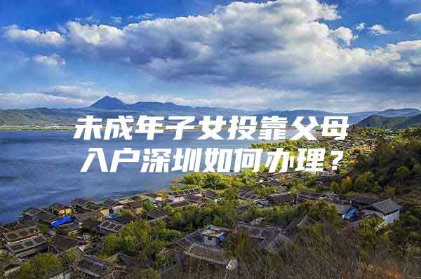 未成年子女投靠父母入户深圳如何办理？