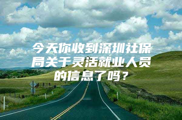 今天你收到深圳社保局关于灵活就业人员的信息了吗？