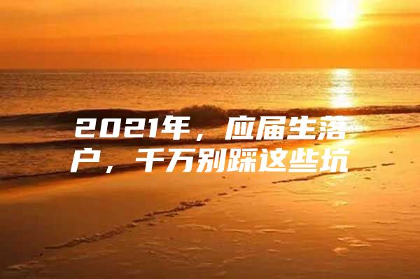 2021年，应届生落户，千万别踩这些坑