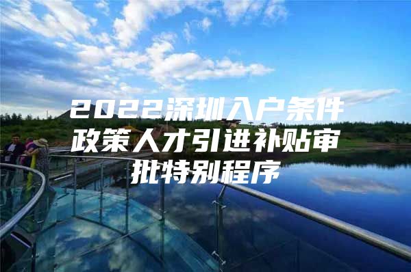 2022深圳入户条件政策人才引进补贴审批特别程序
