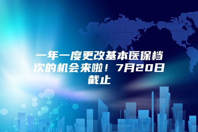 一年一度更改基本医保档次的机会来啦！7月20日截止