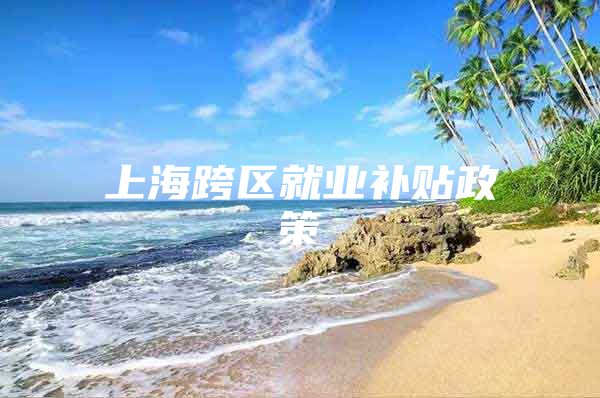上海跨区就业补贴政策