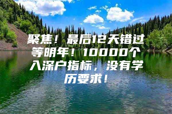聚焦！最后12天错过等明年！10000个入深户指标，没有学历要求！