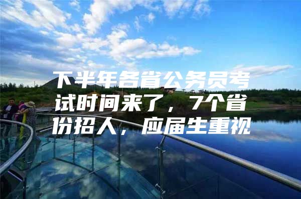 下半年各省公务员考试时间来了，7个省份招人，应届生重视