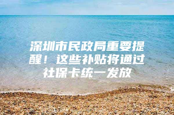 深圳市民政局重要提醒！这些补贴将通过社保卡统一发放