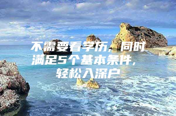 不需要看学历, 同时满足5个基本条件, 轻松入深户